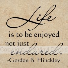 Life Is To Be Enjoyed Not Just Endured - Gordon B. Hinckley